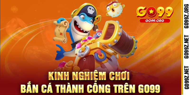 Bắn Cá GO99 - Phát súng may mắn, trúng ngay quà khủng 3 Kinh Nghiệm Chơi Bắn Cá Thành Công Trên GO99