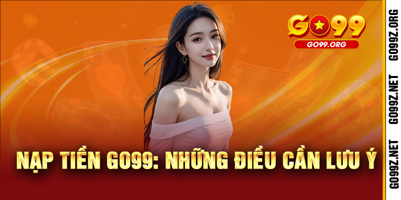 Nạp tiền GO99 - Nhanh gọn, thả ga chiến thắng 3 Nạp tiền GO99: Những điều cần lưu ý